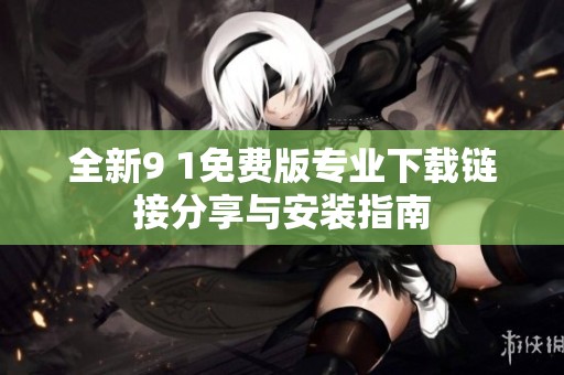 全新9 1免费版专业下载链接分享与安装指南