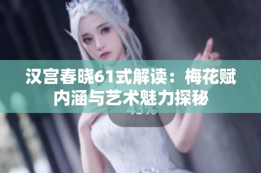 汉宫春晓61式解读：梅花赋内涵与艺术魅力探秘