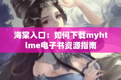 海棠入口：如何下载myhtlme电子书资源指南