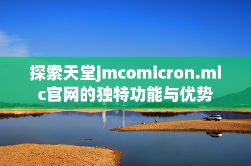 探索天堂jmcomicron.mic官网的独特功能与优势