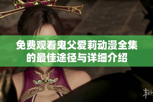免费观看鬼父爱莉动漫全集的最佳途径与详细介绍