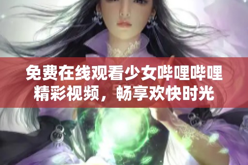 免费在线观看少女哔哩哔哩精彩视频，畅享欢快时光