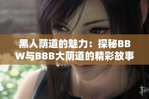 黑人荫道的魅力：探秘BBW与BBB大荫道的精彩故事