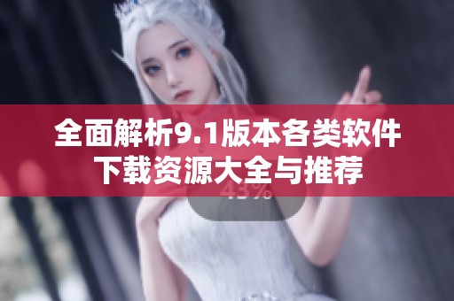全面解析9.1版本各类软件下载资源大全与推荐