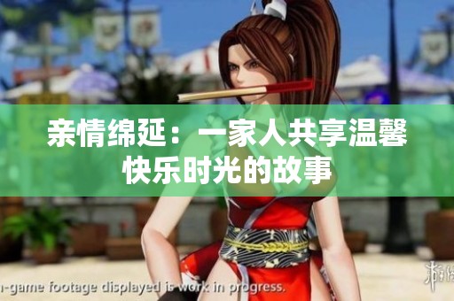 亲情绵延：一家人共享温馨快乐时光的故事