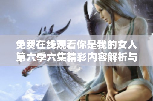 免费在线观看你是我的女人第六季六集精彩内容解析与评论