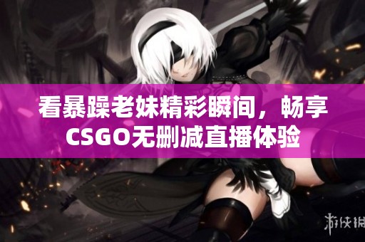 看暴躁老妹精彩瞬间，畅享CSGO无删减直播体验
