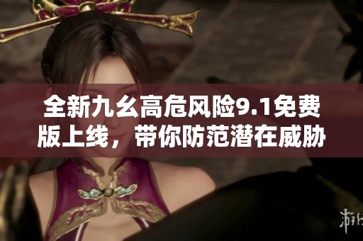 全新九幺高危风险9.1免费版上线，带你防范潜在威胁
