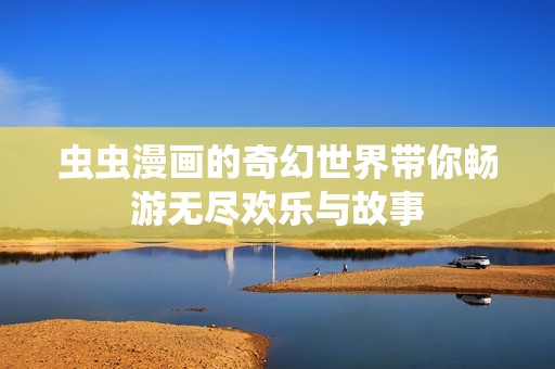 虫虫漫画的奇幻世界带你畅游无尽欢乐与故事