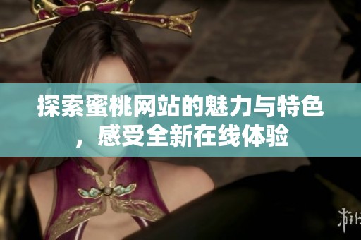 探索蜜桃网站的魅力与特色，感受全新在线体验