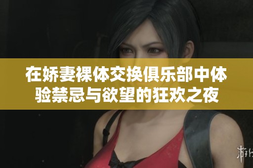 在娇妻裸体交换俱乐部中体验禁忌与欲望的狂欢之夜