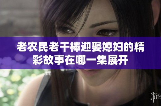 老农民老干棒迎娶媳妇的精彩故事在哪一集展开
