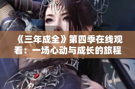 《三年成全》第四季在线观看：一场心动与成长的旅程即将开启
