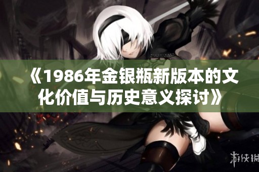 《1986年金银瓶新版本的文化价值与历史意义探讨》