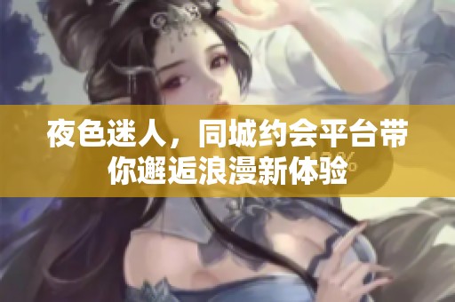 夜色迷人，同城约会平台带你邂逅浪漫新体验