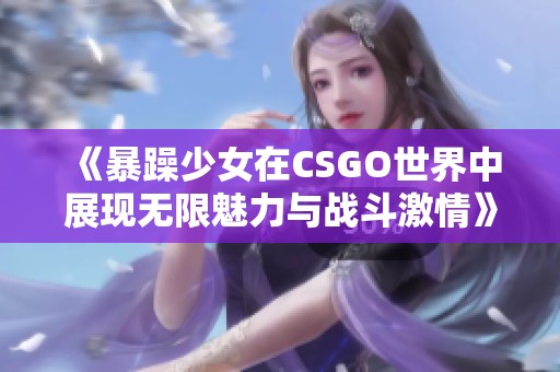 《暴躁少女在CSGO世界中展现无限魅力与战斗激情》