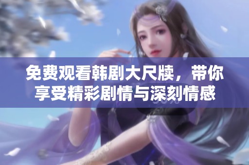 免费观看韩剧大尺牍，带你享受精彩剧情与深刻情感