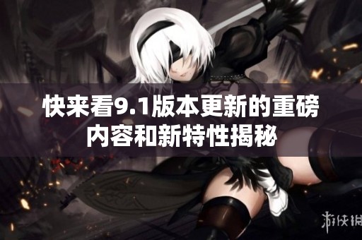 快来看9.1版本更新的重磅内容和新特性揭秘