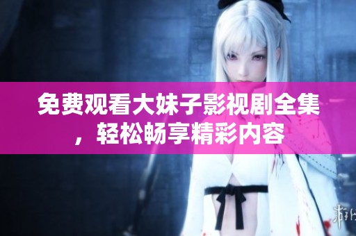 免费观看大妹子影视剧全集，轻松畅享精彩内容