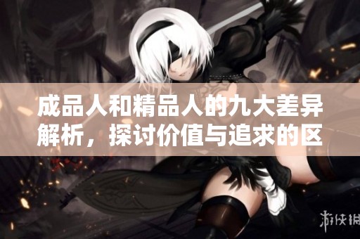 成品人和精品人的九大差异解析，探讨价值与追求的区别