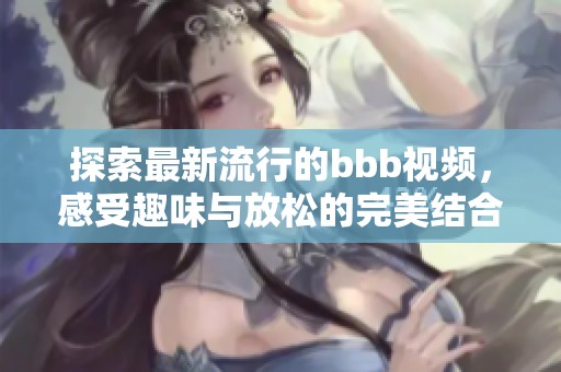 探索最新流行的bbb视频，感受趣味与放松的完美结合