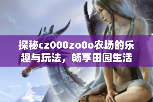 探秘cz000zo0o农场的乐趣与玩法，畅享田园生活