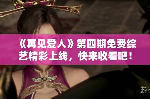 《再见爱人》第四期免费综艺精彩上线，快来收看吧！