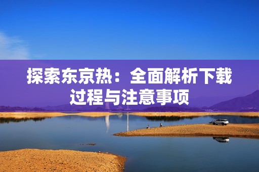 探索东京热：全面解析下载过程与注意事项