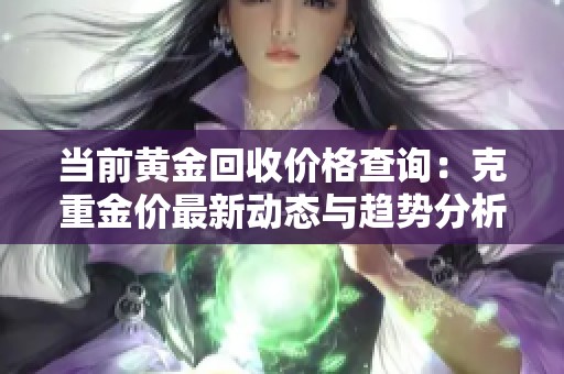 当前黄金回收价格查询：克重金价最新动态与趋势分析