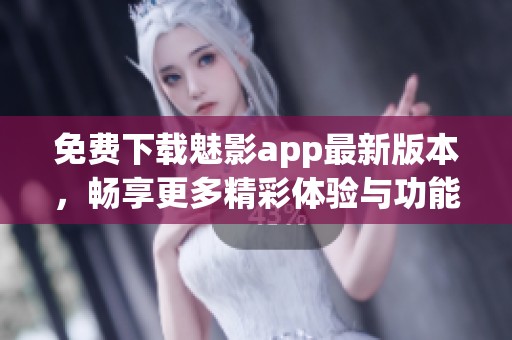 免费下载魅影app最新版本，畅享更多精彩体验与功能