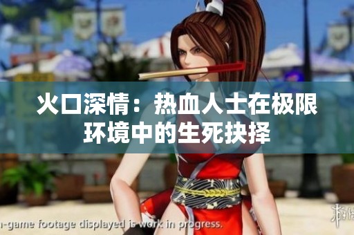 火口深情：热血人士在极限环境中的生死抉择