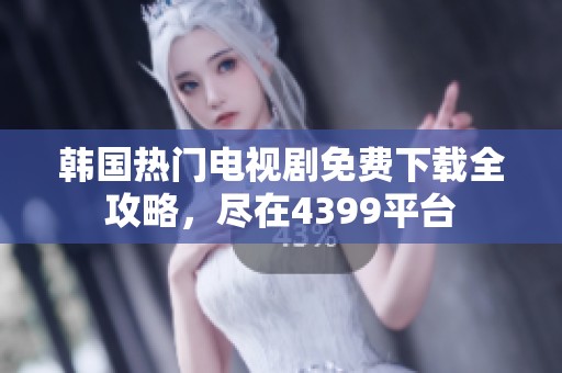韩国热门电视剧免费下载全攻略，尽在4399平台