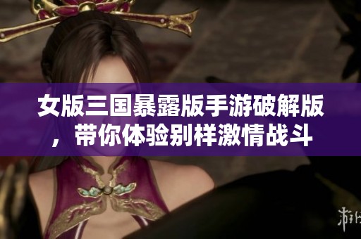 女版三国暴露版手游破解版，带你体验别样激情战斗