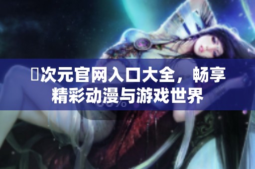囧次元官网入口大全，畅享精彩动漫与游戏世界