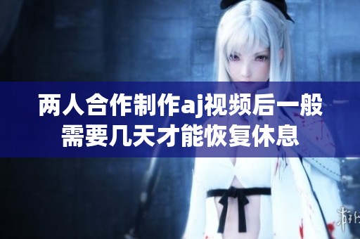 两人合作制作aj视频后一般需要几天才能恢复休息