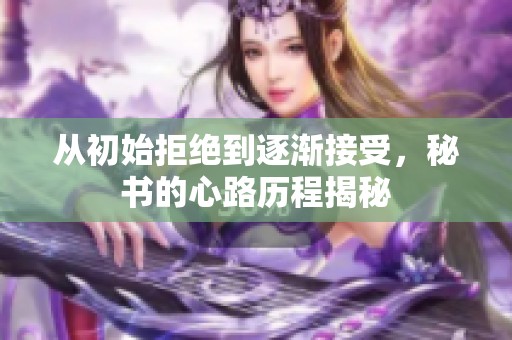 从初始拒绝到逐渐接受，秘书的心路历程揭秘