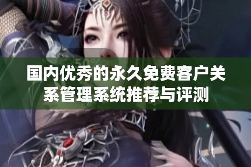 国内优秀的永久免费客户关系管理系统推荐与评测