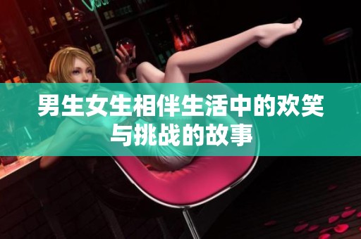 男生女生相伴生活中的欢笑与挑战的故事