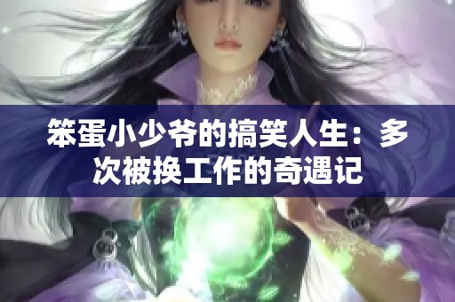 笨蛋小少爷的搞笑人生：多次被换工作的奇遇记