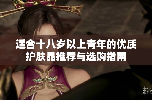 适合十八岁以上青年的优质护肤品推荐与选购指南