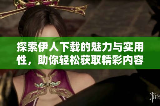 探索伊人下载的魅力与实用性，助你轻松获取精彩内容