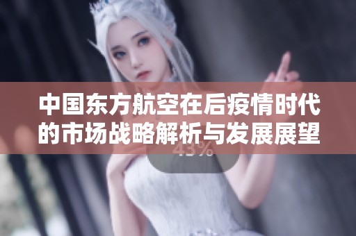 中国东方航空在后疫情时代的市场战略解析与发展展望