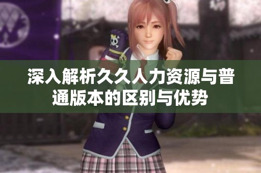深入解析久久人力资源与普通版本的区别与优势
