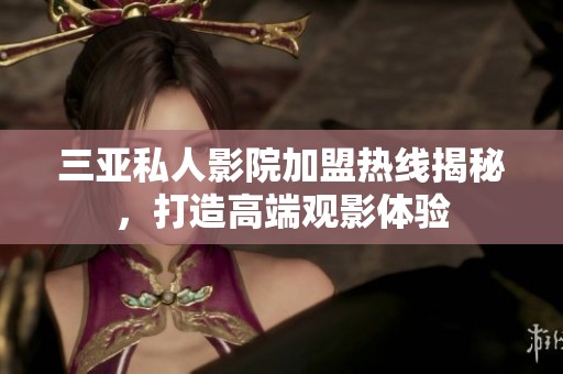 三亚私人影院加盟热线揭秘，打造高端观影体验