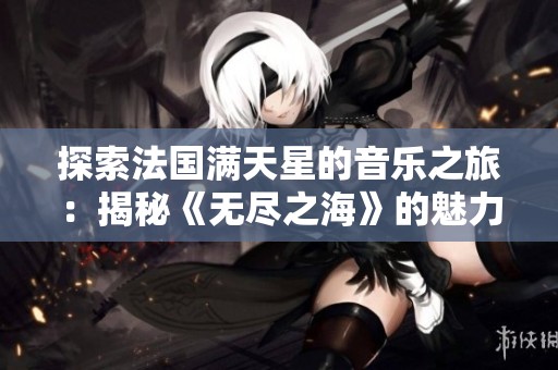 探索法国满天星的音乐之旅：揭秘《无尽之海》的魅力与意境