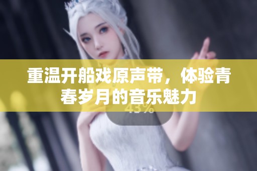 重温开船戏原声带，体验青春岁月的音乐魅力