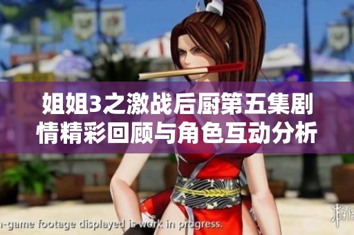 姐姐3之激战后厨第五集剧情精彩回顾与角色互动分析