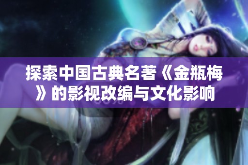 探索中国古典名著《金瓶梅》的影视改编与文化影响