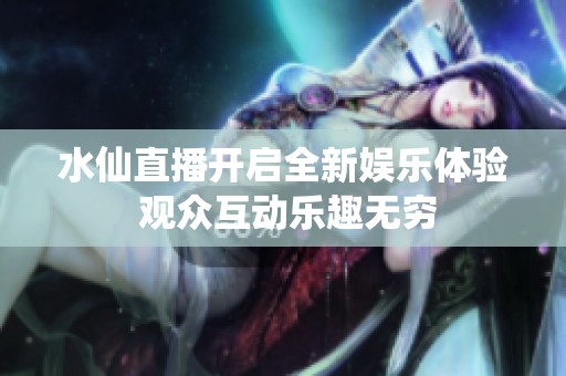 水仙直播开启全新娱乐体验 观众互动乐趣无穷