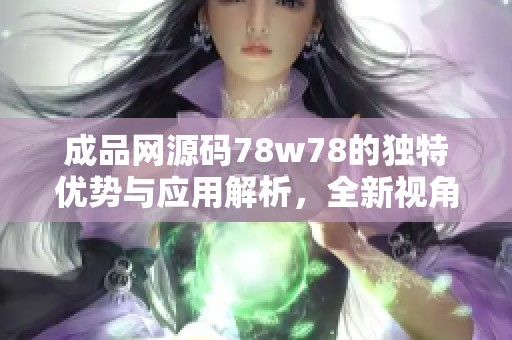 成品网源码78w78的独特优势与应用解析，全新视角简介